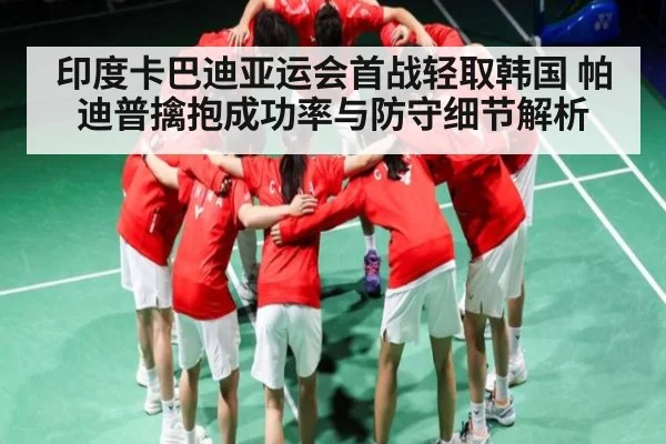 印度卡巴迪亚运会首战轻取韩国 帕迪普擒抱成功率与防守细节解析