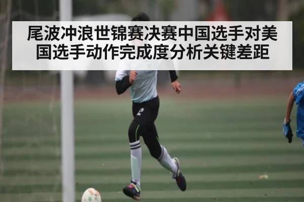 尾波冲浪世锦赛决赛中国选手对美国选手动作完成度分析关键差距