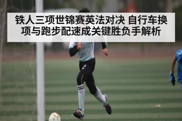 铁人三项世锦赛英法对决 自行车换项与跑步配速成关键胜负手解析